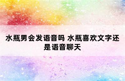 水瓶男会发语音吗 水瓶喜欢文字还是语音聊天